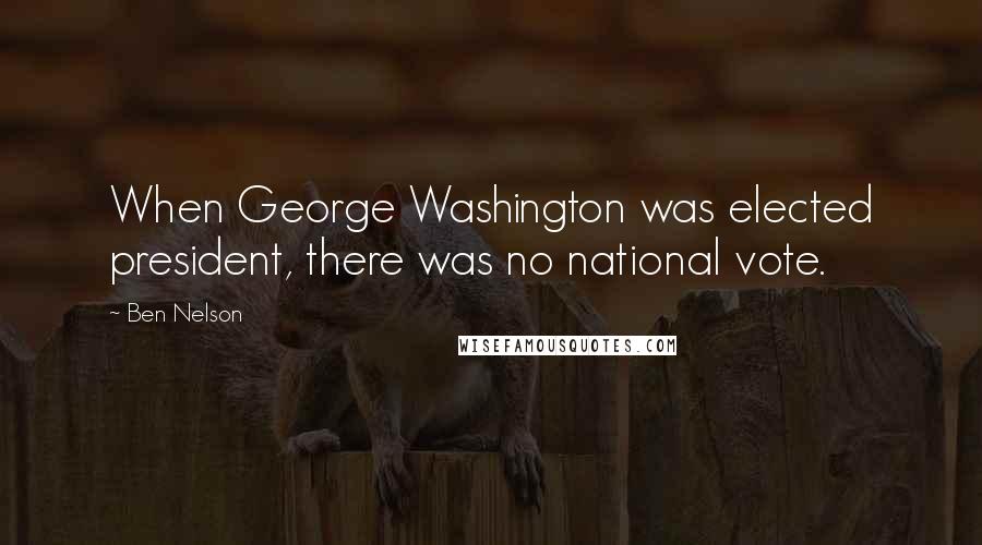 Ben Nelson Quotes: When George Washington was elected president, there was no national vote.