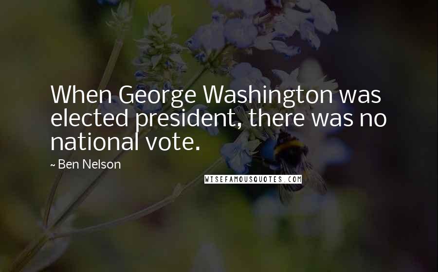 Ben Nelson Quotes: When George Washington was elected president, there was no national vote.