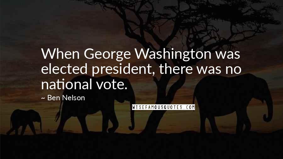 Ben Nelson Quotes: When George Washington was elected president, there was no national vote.