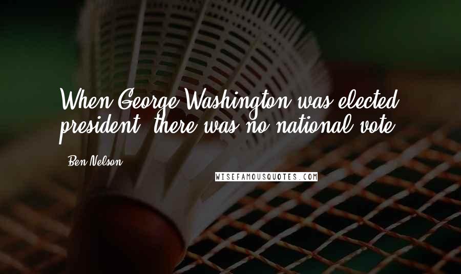 Ben Nelson Quotes: When George Washington was elected president, there was no national vote.