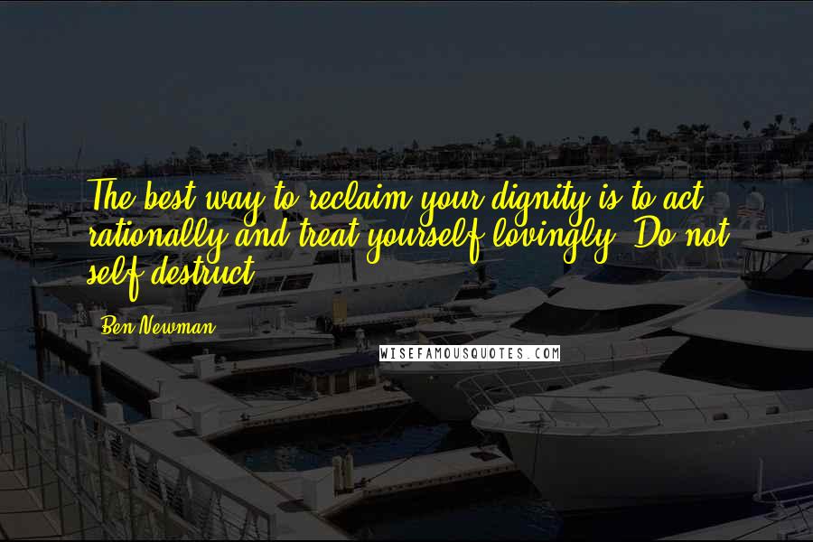 Ben Newman Quotes: The best way to reclaim your dignity is to act rationally and treat yourself lovingly. Do not self-destruct.