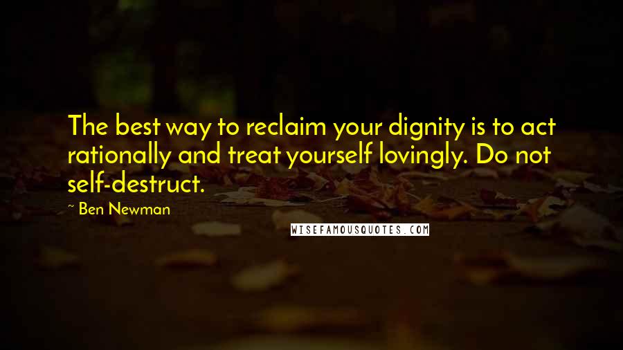 Ben Newman Quotes: The best way to reclaim your dignity is to act rationally and treat yourself lovingly. Do not self-destruct.