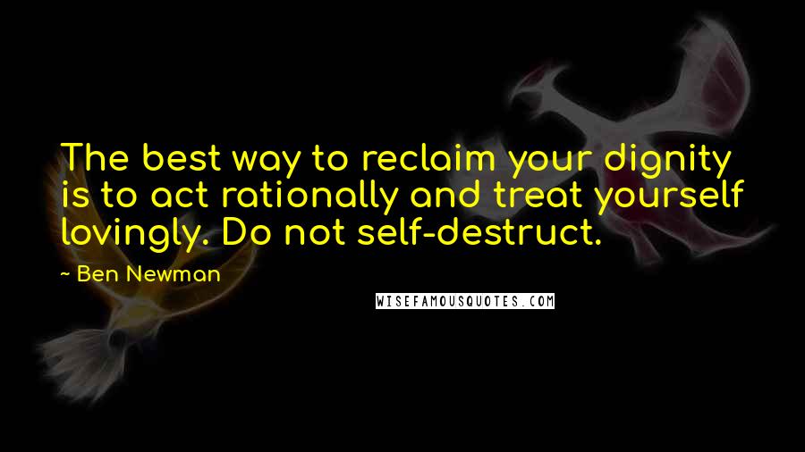 Ben Newman Quotes: The best way to reclaim your dignity is to act rationally and treat yourself lovingly. Do not self-destruct.