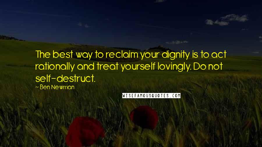 Ben Newman Quotes: The best way to reclaim your dignity is to act rationally and treat yourself lovingly. Do not self-destruct.