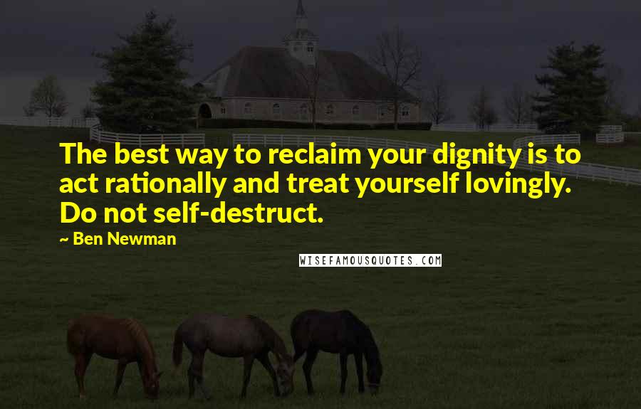 Ben Newman Quotes: The best way to reclaim your dignity is to act rationally and treat yourself lovingly. Do not self-destruct.