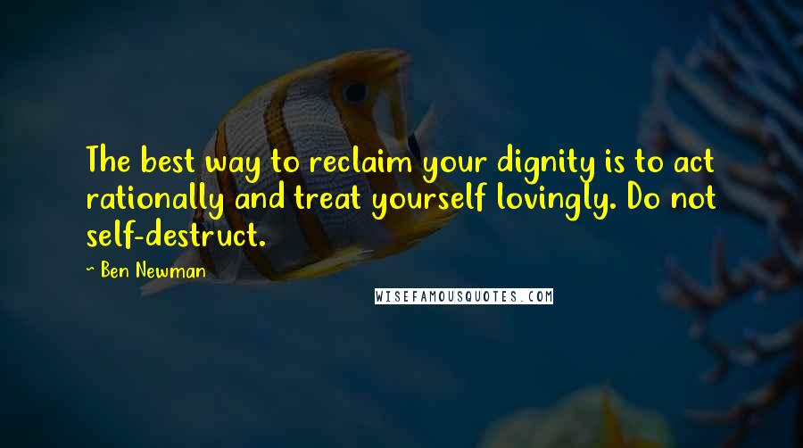 Ben Newman Quotes: The best way to reclaim your dignity is to act rationally and treat yourself lovingly. Do not self-destruct.