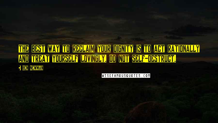 Ben Newman Quotes: The best way to reclaim your dignity is to act rationally and treat yourself lovingly. Do not self-destruct.