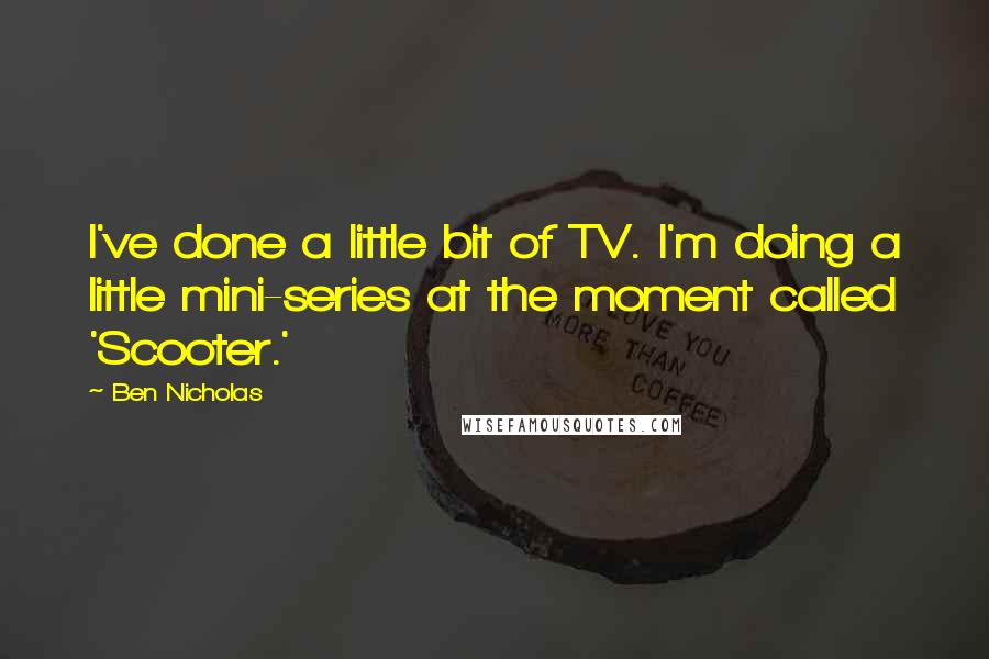 Ben Nicholas Quotes: I've done a little bit of TV. I'm doing a little mini-series at the moment called 'Scooter.'