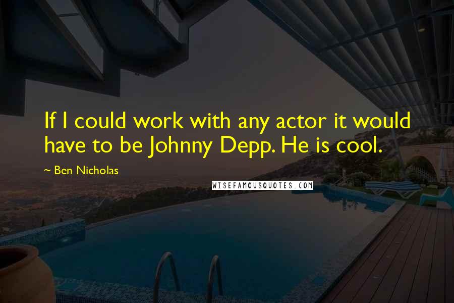 Ben Nicholas Quotes: If I could work with any actor it would have to be Johnny Depp. He is cool.
