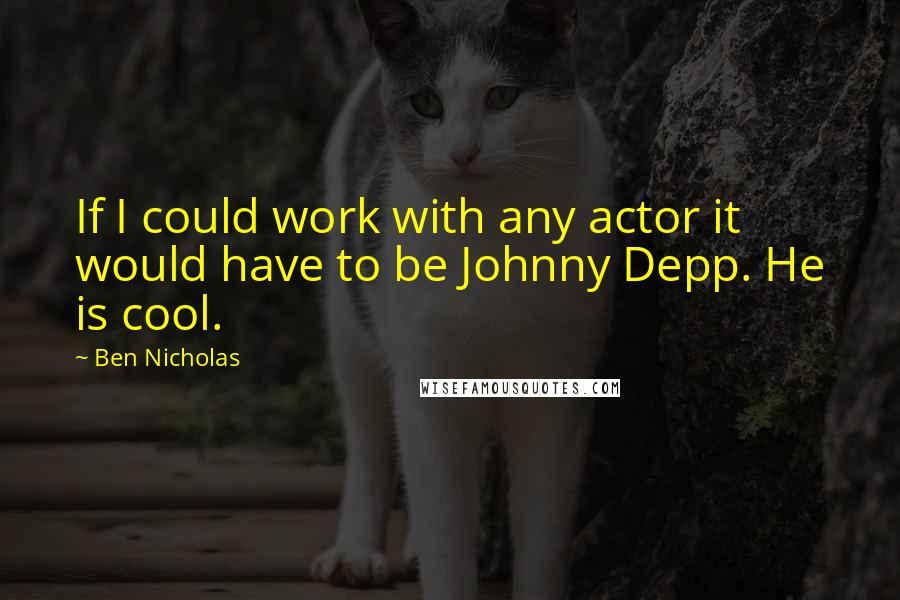 Ben Nicholas Quotes: If I could work with any actor it would have to be Johnny Depp. He is cool.