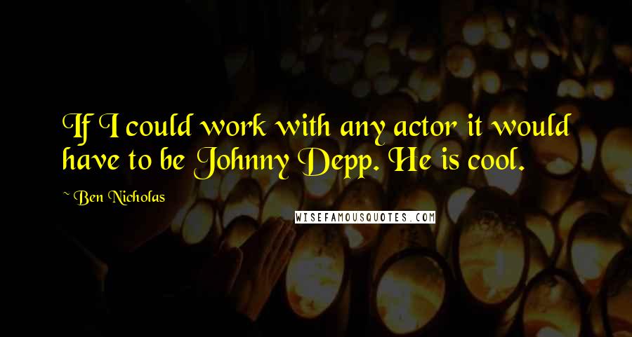 Ben Nicholas Quotes: If I could work with any actor it would have to be Johnny Depp. He is cool.