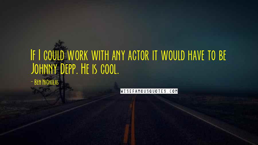 Ben Nicholas Quotes: If I could work with any actor it would have to be Johnny Depp. He is cool.