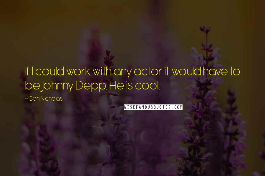 Ben Nicholas Quotes: If I could work with any actor it would have to be Johnny Depp. He is cool.