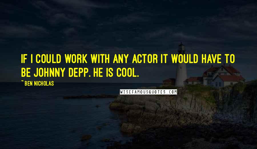 Ben Nicholas Quotes: If I could work with any actor it would have to be Johnny Depp. He is cool.