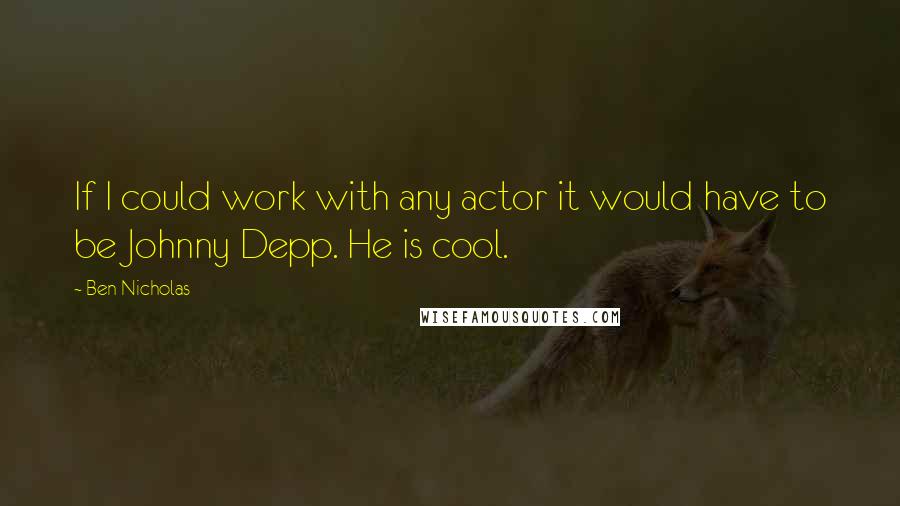 Ben Nicholas Quotes: If I could work with any actor it would have to be Johnny Depp. He is cool.