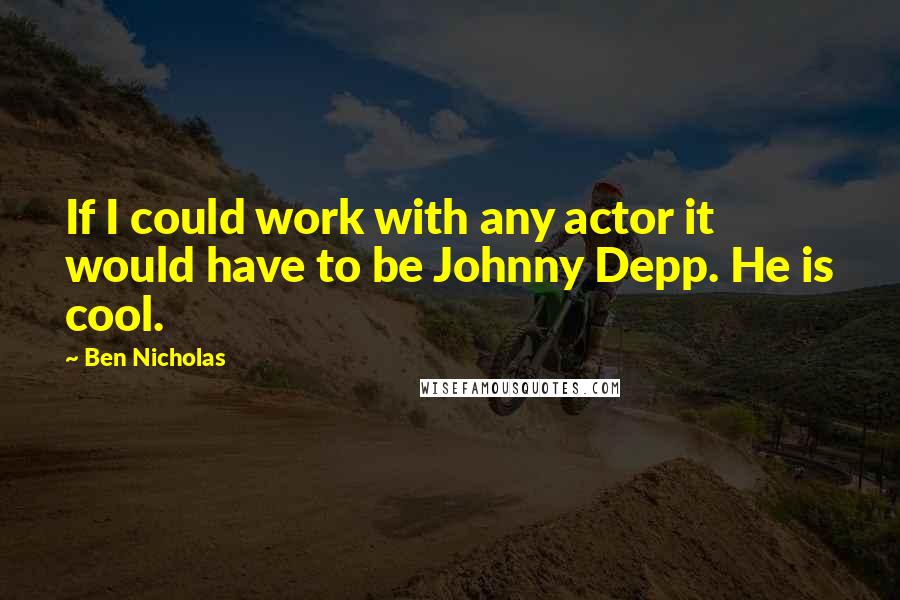 Ben Nicholas Quotes: If I could work with any actor it would have to be Johnny Depp. He is cool.