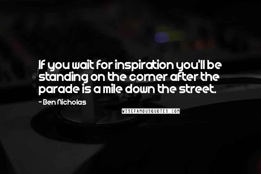 Ben Nicholas Quotes: If you wait for inspiration you'll be standing on the corner after the parade is a mile down the street.