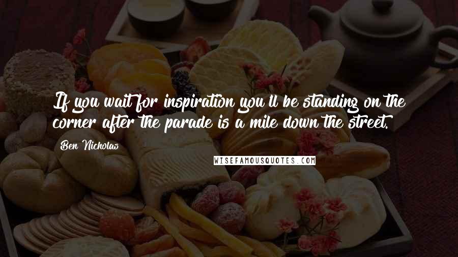 Ben Nicholas Quotes: If you wait for inspiration you'll be standing on the corner after the parade is a mile down the street.