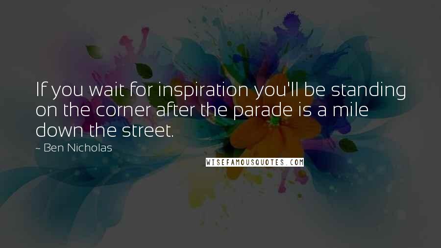 Ben Nicholas Quotes: If you wait for inspiration you'll be standing on the corner after the parade is a mile down the street.
