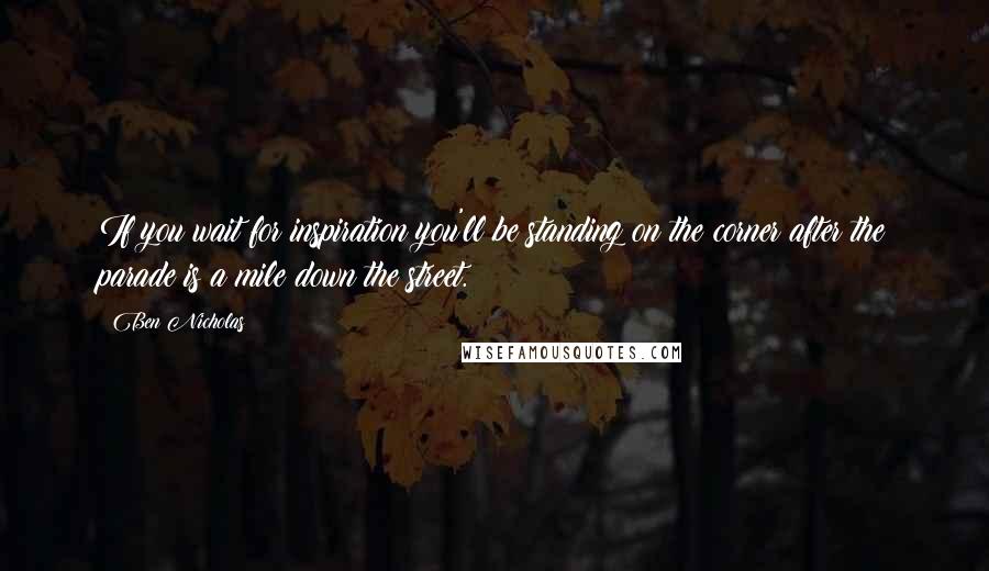 Ben Nicholas Quotes: If you wait for inspiration you'll be standing on the corner after the parade is a mile down the street.