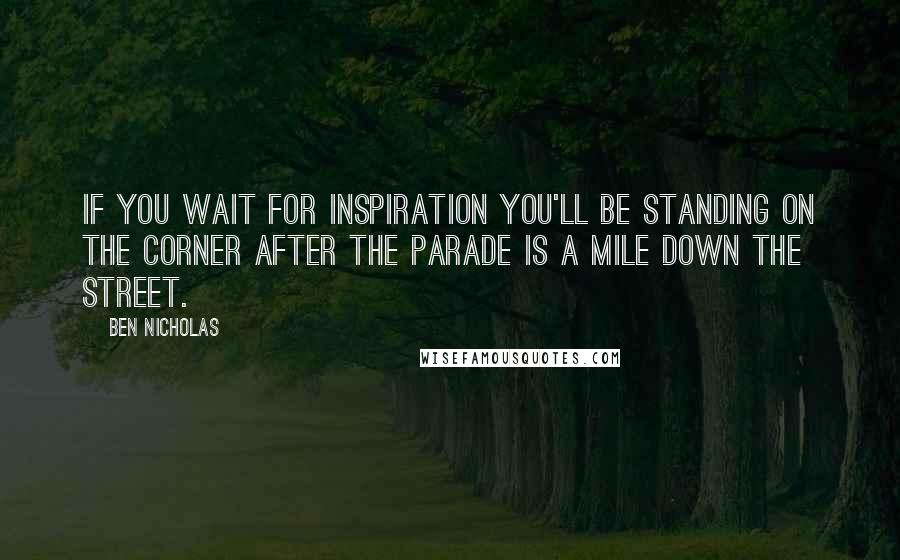 Ben Nicholas Quotes: If you wait for inspiration you'll be standing on the corner after the parade is a mile down the street.