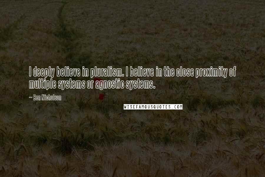 Ben Nicholson Quotes: I deeply believe in pluralism. I believe in the close proximity of multiple systems or agnostic systems.