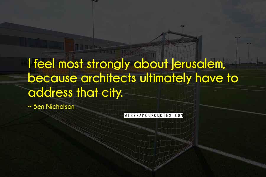 Ben Nicholson Quotes: I feel most strongly about Jerusalem, because architects ultimately have to address that city.