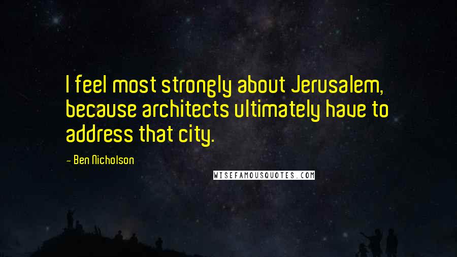 Ben Nicholson Quotes: I feel most strongly about Jerusalem, because architects ultimately have to address that city.