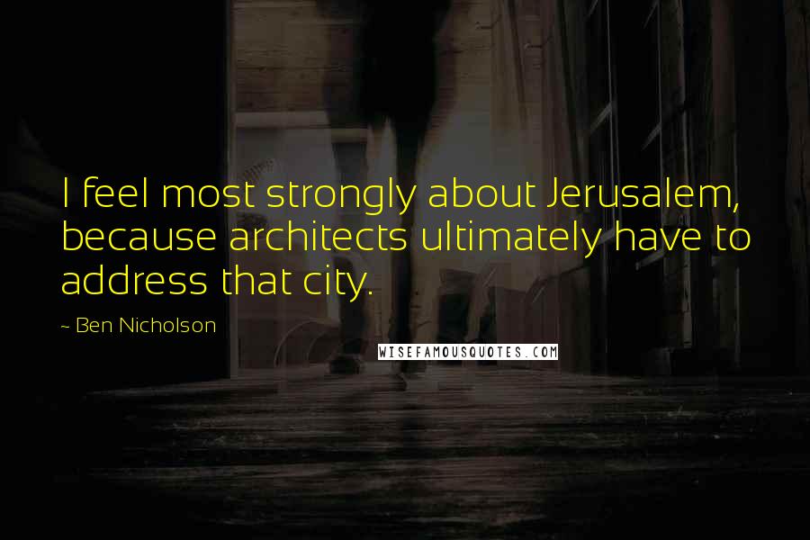 Ben Nicholson Quotes: I feel most strongly about Jerusalem, because architects ultimately have to address that city.