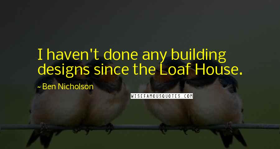 Ben Nicholson Quotes: I haven't done any building designs since the Loaf House.