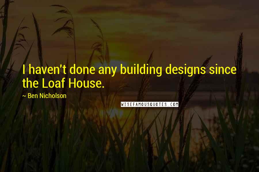Ben Nicholson Quotes: I haven't done any building designs since the Loaf House.