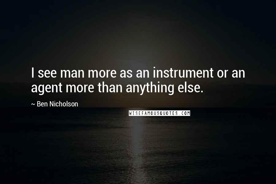 Ben Nicholson Quotes: I see man more as an instrument or an agent more than anything else.