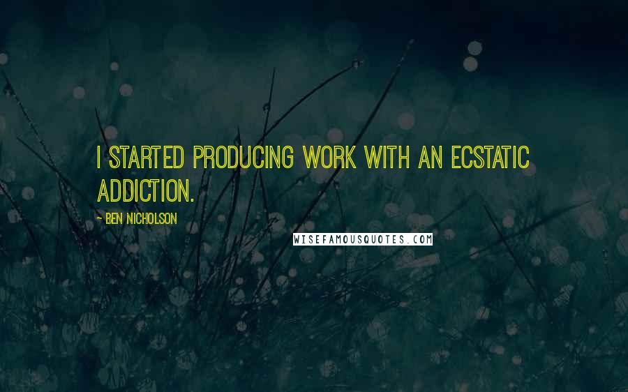 Ben Nicholson Quotes: I started producing work with an ecstatic addiction.