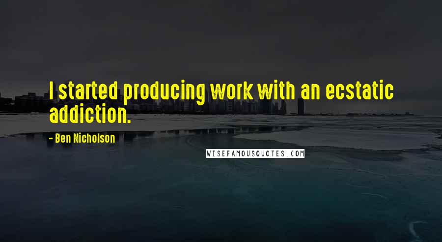 Ben Nicholson Quotes: I started producing work with an ecstatic addiction.