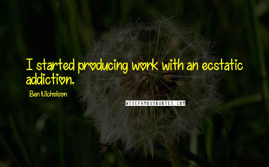 Ben Nicholson Quotes: I started producing work with an ecstatic addiction.