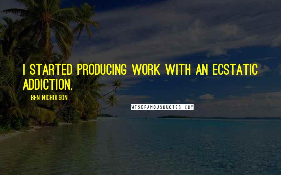 Ben Nicholson Quotes: I started producing work with an ecstatic addiction.