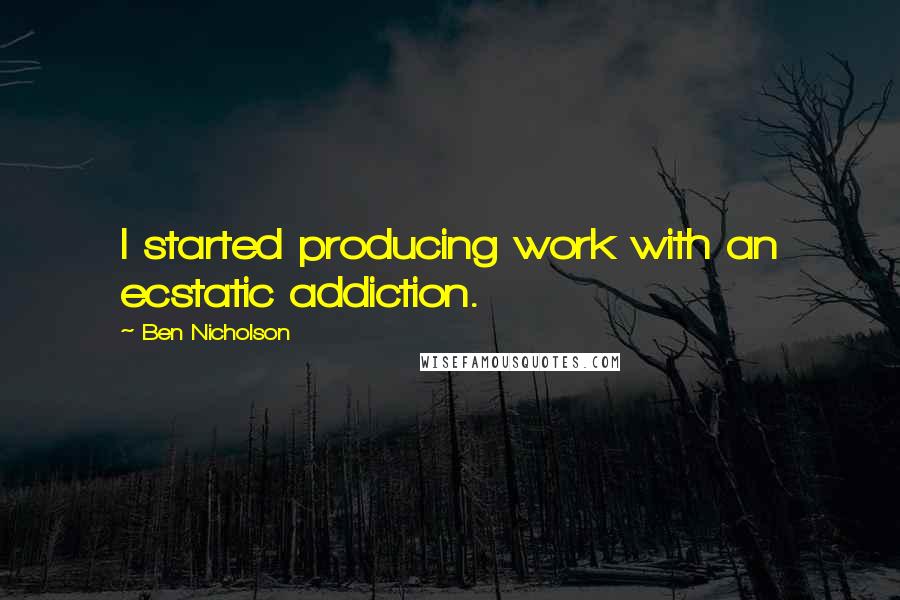 Ben Nicholson Quotes: I started producing work with an ecstatic addiction.