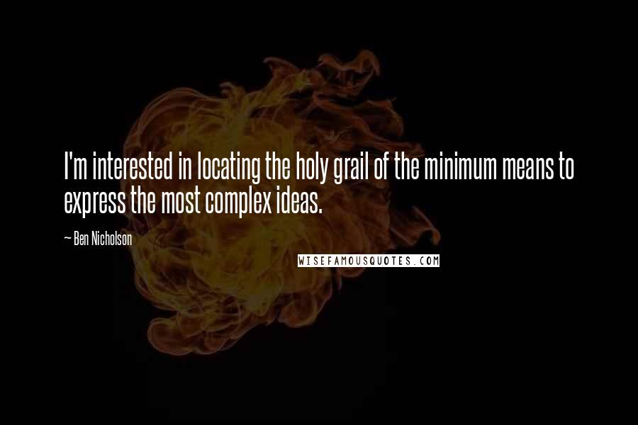 Ben Nicholson Quotes: I'm interested in locating the holy grail of the minimum means to express the most complex ideas.