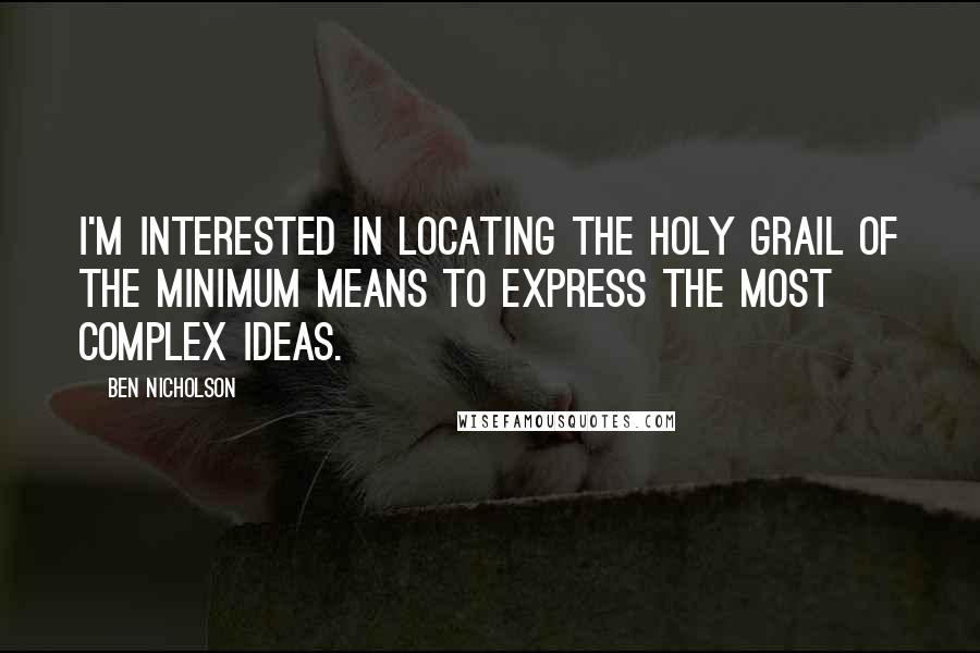 Ben Nicholson Quotes: I'm interested in locating the holy grail of the minimum means to express the most complex ideas.