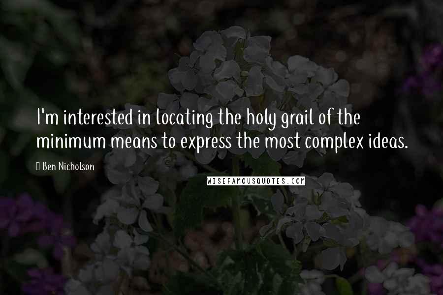 Ben Nicholson Quotes: I'm interested in locating the holy grail of the minimum means to express the most complex ideas.