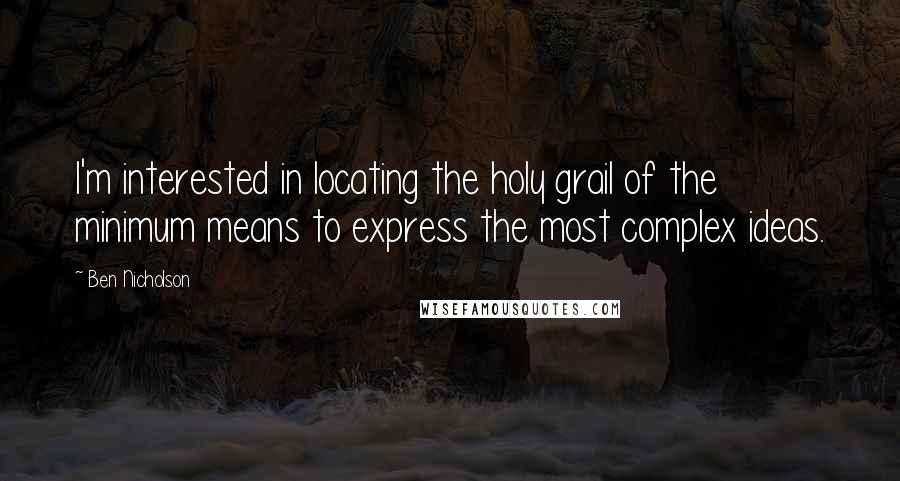 Ben Nicholson Quotes: I'm interested in locating the holy grail of the minimum means to express the most complex ideas.