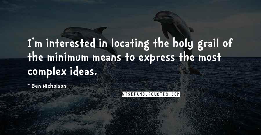 Ben Nicholson Quotes: I'm interested in locating the holy grail of the minimum means to express the most complex ideas.