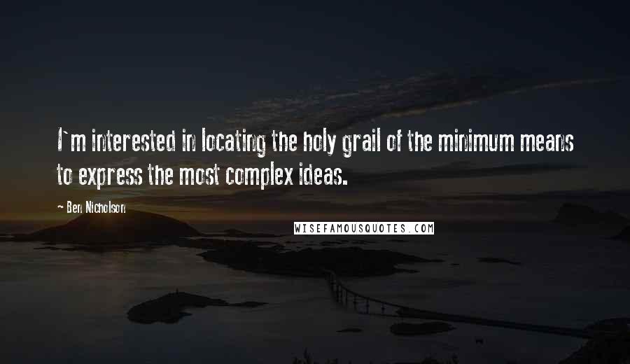 Ben Nicholson Quotes: I'm interested in locating the holy grail of the minimum means to express the most complex ideas.