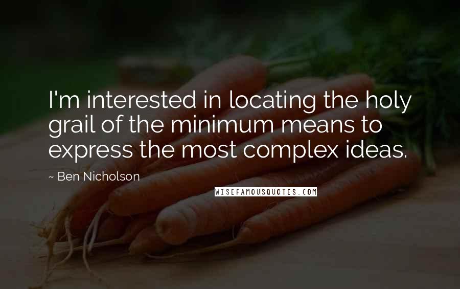 Ben Nicholson Quotes: I'm interested in locating the holy grail of the minimum means to express the most complex ideas.