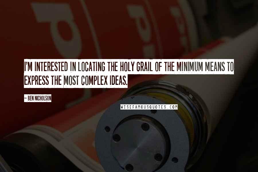 Ben Nicholson Quotes: I'm interested in locating the holy grail of the minimum means to express the most complex ideas.