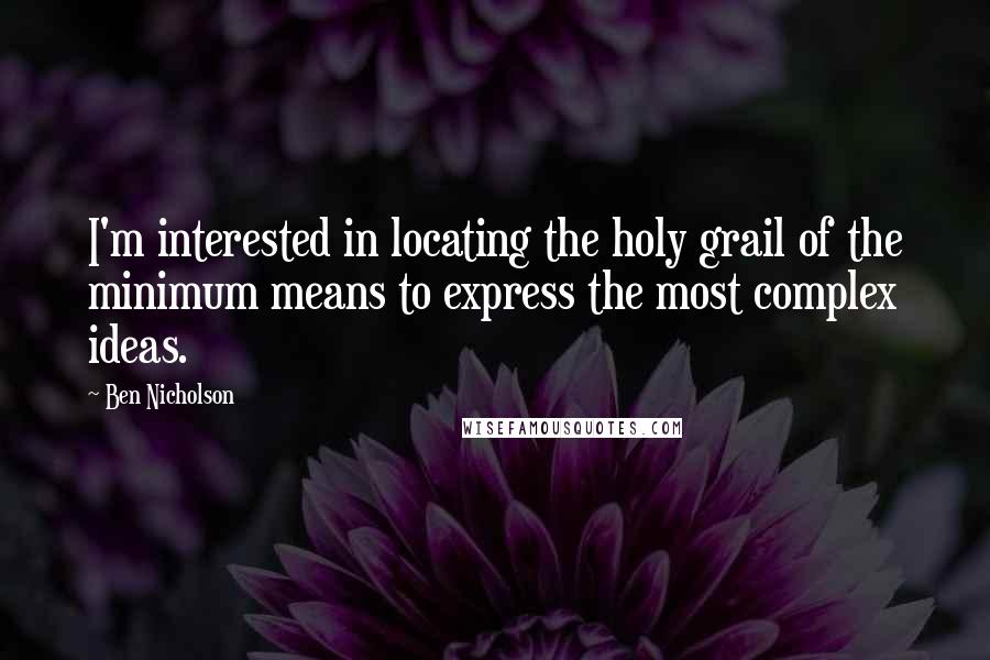 Ben Nicholson Quotes: I'm interested in locating the holy grail of the minimum means to express the most complex ideas.