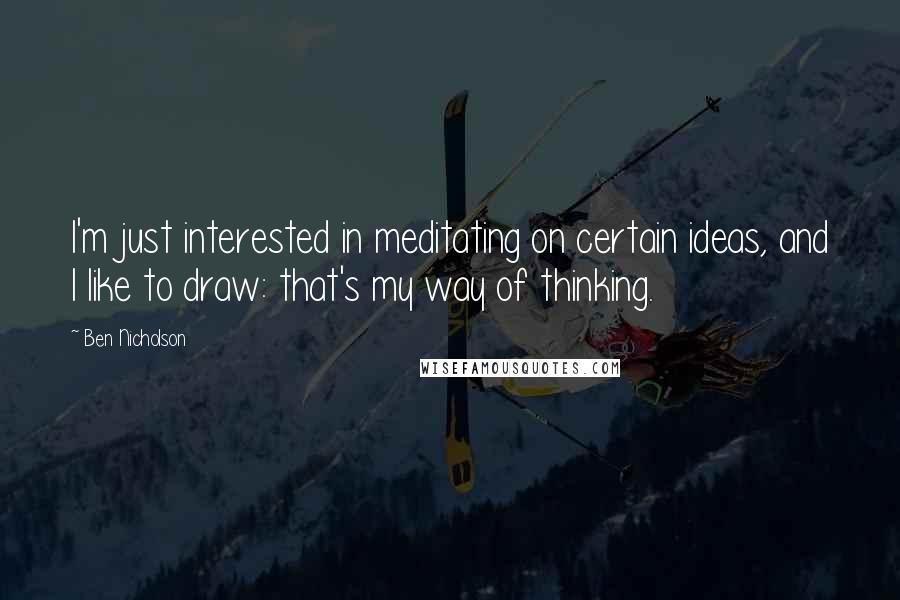 Ben Nicholson Quotes: I'm just interested in meditating on certain ideas, and I like to draw: that's my way of thinking.
