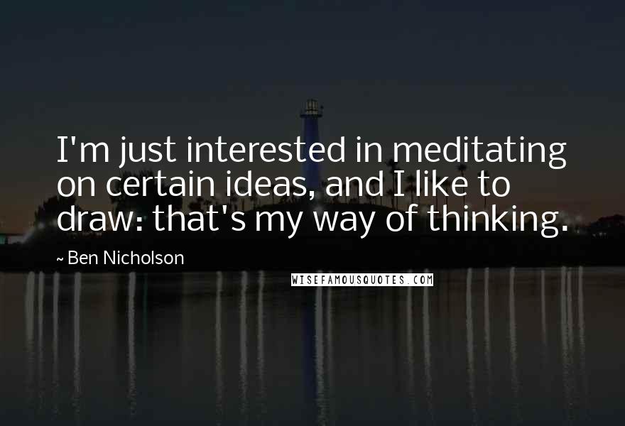 Ben Nicholson Quotes: I'm just interested in meditating on certain ideas, and I like to draw: that's my way of thinking.