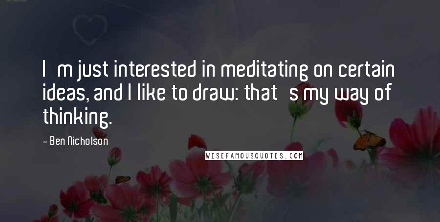 Ben Nicholson Quotes: I'm just interested in meditating on certain ideas, and I like to draw: that's my way of thinking.