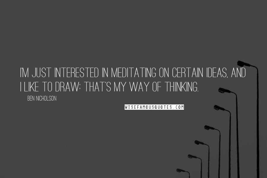 Ben Nicholson Quotes: I'm just interested in meditating on certain ideas, and I like to draw: that's my way of thinking.